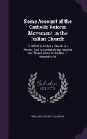 Some Account Of The Catholic Reform Movement In The Italian Church: To Which Is Added, A Sketch Of A Recent Tour In Lombardy And Venetia, And Three ... The Rev. F. Meyrick, A.m. 1104904810 Book Cover