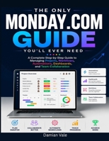 The Only Monday.com Guide You'll Ever Need: A Complete Step-by-Step Guide to Managing Projects, Workflows, Automations, Dashboards, and Team Collaboration B0HBGX5T6D Book Cover