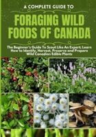 A Complete Guide to Foraging Wild Foods of Canada: The Beginner's Guide To Scout Like An Expert; Learn How to Identify, Harvest, Preserve and Prepare B0CVQJVCPX Book Cover