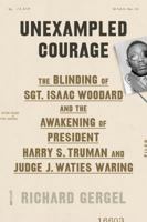 Unexampled Courage: The Blinding of Sgt. Isaac Woodard and the Awakening of President Harry S. Truman and Judge J. Waties Waring 1250251265 Book Cover