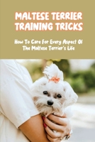 Maltese Terrier Training Tricks: How To Care For Every Aspect Of The Maltese Terrier's Life: A Complete Guide To Maltese Terrier null Book Cover