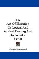 The Art of Elocution: Or, Logical and Musical Reading and Declamation. with an Appendix Containing a Copious Practice in Oratorical, Poetical, and Dramatic Reading and Recitation; The Whole Forming a 1104783614 Book Cover