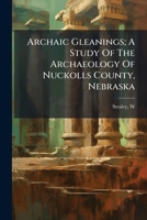 Archaic Gleanings; A Study Of The Archaeology Of Nuckolls County, Nebraska 1245934112 Book Cover