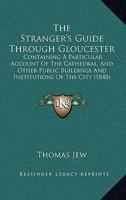 The Stranger's Guide Through Gloucester: Containing A Particular Account Of The Cathedral, And Other Public Buildings And Institutions Of The City 110450779X Book Cover