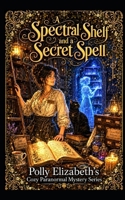 A Spectral Shelf and a Secret Spell: Polly Elizabeth's Cozy Paranormal Mystery series B0H2XTSLHY Book Cover