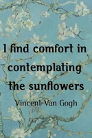 I Find Comfort In Contemplating The Sunflowers. Vincent Van Gogh: Van Gogh Notebook Journal Composition Blank Lined Diary Notepad 120 Pages Paperback Flowers 1691092800 Book Cover