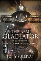 The Real Gladiator: The True Story of Maximus Decimus Meridius 1399017578 Book Cover