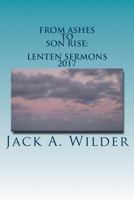 From Ashes to Son Rise: Lenten Sermons, 2017: Sermons for Ash Wednesday Through Easter Sunday Based on Readings From the Revised Common Lectionary, Year A 1547248025 Book Cover