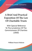 A Brief And Practical Exposition Of The Law Of Charitable Trusts: With Special Reference To The Jurisdiction Of The Commissioners Of Charities 1015273564 Book Cover