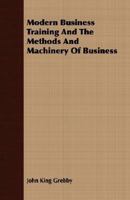 Modern Business Training and the Methods and Machinery of Business 1406737976 Book Cover