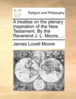 A treatise on the plenary inspiration of the New Testament. By the Reverend J. L. Moore, ... 1356852998 Book Cover