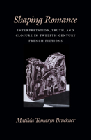 Shaping Romance: Interpretation, Truth, and Closure in Twelfth-Century French Fictions (Middle Ages Series) 0812231694 Book Cover