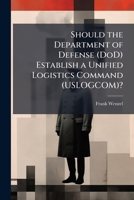 Should the Department of Defense (DoD) Establish a Unified Logistics Command (USLOGCOM)? 1025126548 Book Cover