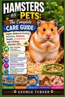 Hamsters as Pets: The Complete Care Guide: Expert Advice on Housing, Nutrition, Behavior, Health, Enrichment, and Lifelong Hamster Own B0H3W5N3V7 Book Cover