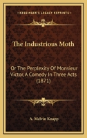 The Industrious Moth: Or The Perplexity Of Monsieur Victor, A Comedy In Three Acts (1871) 1120764289 Book Cover