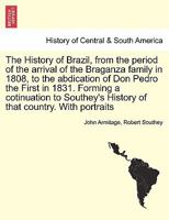 The history of Brazil, from the period of the arrival of the Braganza family in 1808, to the abdication of Don Pedro the First in 1831: compiled from ... to Southey's history of that country 1014454948 Book Cover