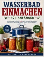 Wasserbad Einmachen FÜR ANFÄNGER: Der vollständige Leitfaden 2026: Schritt für Schritt zum sicheren Einkochen von Marmeladen, Gelees, Gurken, Tomaten, Früchten und Soßen zu Hause (German Edition) B0H5KPN3ML Book Cover