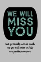 We Will Miss You: But Probably Not As Much As You Will Miss Us, We Are Pretty Awesome - Journal With Blank Pages - Funny Gift For Coworker Leaving For New Job Gift Idea 1692036386 Book Cover