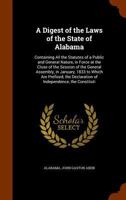 A Digest of the Laws of the State of Alabama: Containing All the Statutes of a Public and General Nature, in Force at the Close of the Session of the General Assembly, in January, 1833 to Which Are Pr 137729952X Book Cover