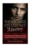 The Ultimate Eye Contact Mastery: Practical Guide to Glow in Confidence, Attract People and Excel in Work and Life... With your Powerful Eyes 1522998659 Book Cover