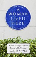 A Woman Lived Here: Alternative Blue Plaques, Remembering London's Remarkable Women 1472143566 Book Cover