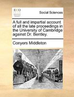 A Full and Impartial Account of All the Late Proceedings in the Universiry of Cambridge Against Dr. Bentley, by a Member of That University [C. Middleton.] 1170131816 Book Cover