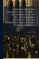 A Sermon Delivered Thursday, July 27, 1815, At The Interment Of The Rev. Joseph Barker, Pastor Of The First Congregational Church In Middleborough ... 1178691586 Book Cover
