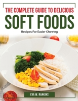 The Complete Guide To Delicious Soft Foods: Recipes For Easier Chewing 1804384631 Book Cover