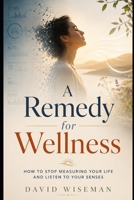 A Remedy for Wellness: How to Stop Measuring Your Life and Listen to Your Senses B0H7TDT1BR Book Cover