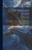 The Trollers Guide; a new and Complete Practical Treatise on the art of Trolling ... for Jack and Pike ... To Which is Added the Best Method of Baiting and Laying Lines for Large Eels 1020773146 Book Cover