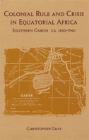 Colonial Rule and Crisis in Equatorial Africa: Southern Gabon, c. 1850-1940 (Rochester Studies in African History and the Diaspora) 1580460488 Book Cover