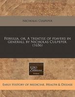 Febrilia, or, A treatise of feavers in generall by Nicholas Culpeper. 1240417055 Book Cover