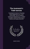 The Anatomist's Vade-Mecum: Containing the Anatomy, Physiology, Morbid Appearances, &C. of the Human Body ... 1014474124 Book Cover