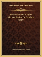 Recherches Sur L'Eglise Metropolitaine De Cambrai (1825) 1160241783 Book Cover