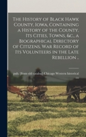 The History of Black Hawk County, Iowa, Containing a History of the County, its Cities, Towns, &c., a Biographical Directory of Citizens, war Record o 1016839111 Book Cover