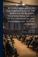 Revised Ordinances Of The Corporation Of The Borough Of Reading, Together With The Act Of Incorporation, And Supplementary Acts Of Assembly 117513578X Book Cover