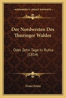 Der Nordwesten Des Th�ringer Waldes Oder Zehn Tage in Ruhla: Gem�lde Aus Dem Badeorte Ruhla Und Seiner Umgebung. Eisenach, Wilhelmsthal, Altenstein, Liebenstein, Inselsberg Und Reinhardsbrunn. Ein Rei 1167575644 Book Cover