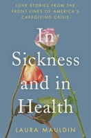 In Sickness and in Health: Love Stories From the Frontlines of America's Caregiving Crisis 0063339137 Book Cover