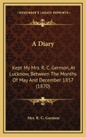 A Diary: Kept My Mrs. R. C. Germon, At Lucknow, Between The Months Of May And December 1857 1164534556 Book Cover