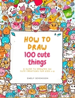 How to draw 100 cute things: A Guide to Drawing 100 Cute Creations for kids 4-8 B0CCXHY1LN Book Cover