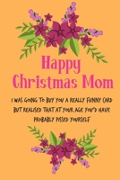 Happy Christmas Mom, I Was Going To Buy You A Really Funny Card: From Son Daughter Child Teen Kid - Rude Naughty Xmas Notebook For Her Mother Mom Mum Book for In Law Grandmother (Unique Funny Alternat 1675631875 Book Cover