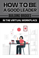 How To Be A Good Leader: Building Bridges In The Virtual Workplace: Lead From A Distance B09CKPFW9D Book Cover