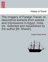 The Imagery of Foreign Travel; Or, Descriptive Extracts from Scenes and Impressions in Egypt, India, Etc. 1241512795 Book Cover