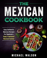 The Mexican Cookbook: Easy Authentic Mexican Recipes For Beginners. Enjoy Traditional Mexican Cuisine B084Z3KZZP Book Cover
