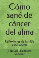 Cómo sané de cáncer del alma: Reflexiones de familia para padres (Spanish Edition) B08JF5CRLT Book Cover