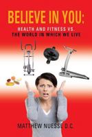 Believe in You: Health and Fitness vs. the World in Which We Live 1626468303 Book Cover