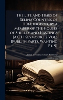 The Life and Times of Selina Countess of Huntingdon, by a Member of the Houses of Shirley and Hastings [A.C.H. Seymour]. 2 Vols [Publ. in Parts. Wanting Pt. 9] 1023790793 Book Cover