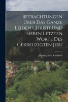 Betrachtungen �ber das ganze Leiden Christi und sieben letzten Worte des gekreuzigten Jesu 1017760586 Book Cover