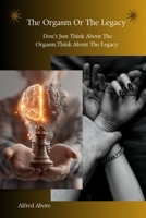 The Orgasm Or The Legacy: Don't Just Think About The Orgasm, Think About The Legacy | Your Relationship, Self discipline, Personal development, Legacy building and Purpose driven book. B0H22ZMQBV Book Cover