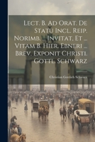 Lect. B. Ad Orat. de Statu Incl. Reip. Norimb. ... Invitat, Et ... Vitam B. Hier. Ebneri ... Brev. Exponit Christi. Gottl. Schwarz 1022318292 Book Cover